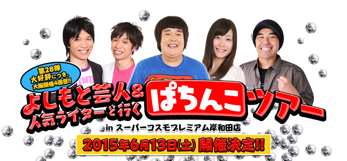 第28弾大好評につき、大阪開催4回目!!よしもと芸人&人気ライターと行くぱちんこツアー inスーパーコスモプレミアム岸和田店2015年6月13日（土）開催決定!!