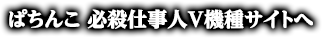 ぱちんこ 必殺仕事人Ｖ機種サイトへ