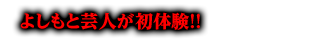 よしも芸人が初体験！！